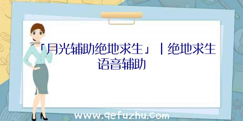 「月光辅助绝地求生」|绝地求生语音辅助